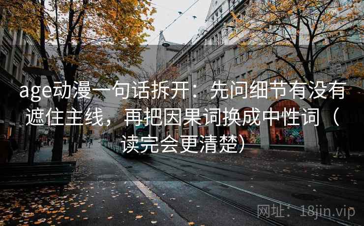 age动漫一句话拆开：先问细节有没有遮住主线，再把因果词换成中性词（读完会更清楚）