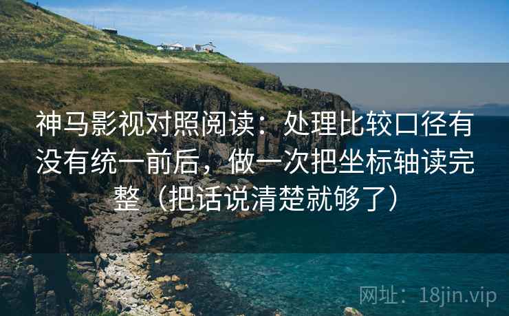 神马影视对照阅读：处理比较口径有没有统一前后，做一次把坐标轴读完整（把话说清楚就够了）