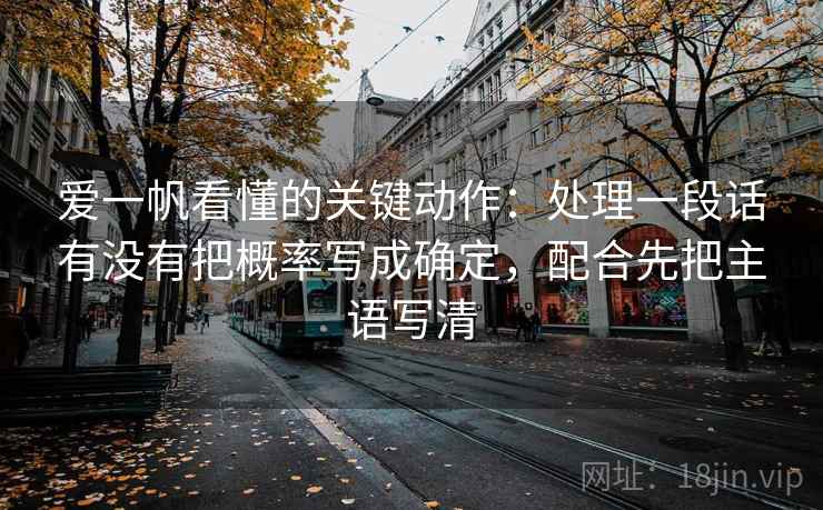 爱一帆看懂的关键动作：处理一段话有没有把概率写成确定，配合先把主语写清