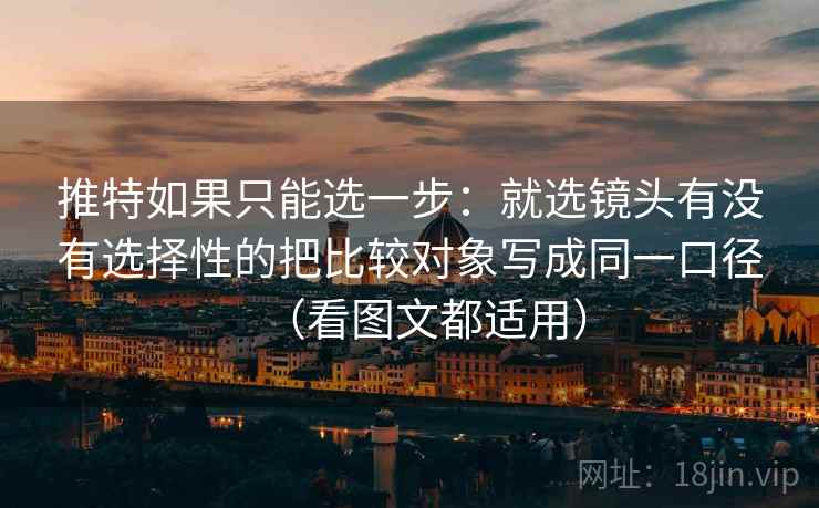 推特如果只能选一步：就选镜头有没有选择性的把比较对象写成同一口径（看图文都适用）